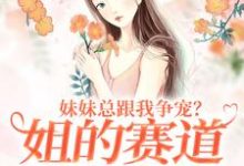 精彩章节阅读妹妹总跟我争宠？姐的赛道不在家庭(叶轻魏隽)免费小说在线看-荏苒文学