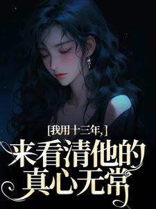 我用十三年，来看清他的真心无常完结版乔星光谢凉锦免费阅读大结局