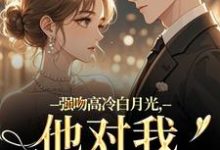 强吻高冷白月光,他对我又恨又爱完整版小说强吻高冷白月光,他对我又恨又爱(林好周清安)全章小说阅读-荏苒文学
