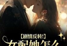 (全文)剧情反转！女配她怎么被所有人宠？明酌谢汜完结小说推荐剧情反转！女配她怎么被所有人宠？试读更新章节-荏苒文学