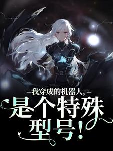 (全文)我穿成的机器人，是个特殊型号！完结小说推荐周肆全本书籍阅读