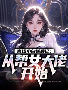 (全文)官场小白逆袭记：从帮女大佬开始完结小说推荐唐诚李文静全本书籍阅读