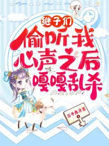 继子们偷听我心声之后，嘎嘎乱杀完整版小说继子们偷听我心声之后，嘎嘎乱杀(乔芊芊)全章小说阅读