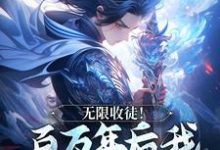 (全文)无限收徒！百万年后我徒弟遍地跑秦渊完结小说推荐无限收徒！百万年后我徒弟遍地跑试读更新章节-荏苒文学