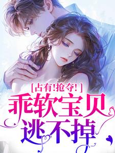 (全文)占有！抢夺！乖软宝贝逃不掉赵惊婉洛津最新完结小说占有！抢夺！乖软宝贝逃不掉免费阅读