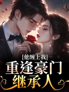 重逢豪门继承人：他缠上我孟婉笛穆瑾洲完结小说推荐重逢豪门继承人：他缠上我全本书籍阅读