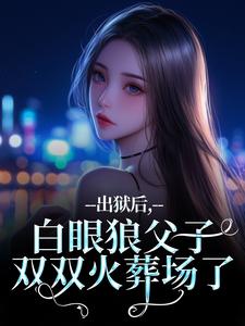 出狱后，白眼狼父子双双火葬场了热门小说排行榜出狱后，白眼狼父子双双火葬场了桑若薄烬延免费小说全本