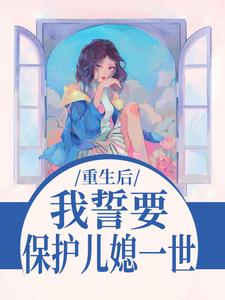 (全文)我誓要保护儿媳一世（杨玉芬秦念）全本书籍阅读我誓要保护儿媳一世免费小说全本