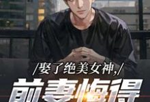 (全文)娶了绝美女神，前妻悔得满地打滚林绾绾季星河完结小说推荐娶了绝美女神，前妻悔得满地打滚试读更新章节-荏苒文学