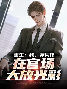 重生：我，祁同伟，在官场大放光彩完整版小说，重生：我，祁同伟，在官场大放光彩祁同伟侯亮平试读更新章节
