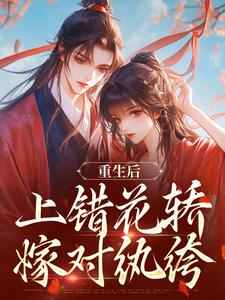 (全文)重生后，上错花轿嫁对纨绔谢北洺沈云舒最新完结小说重生后，上错花轿嫁对纨绔免费阅读