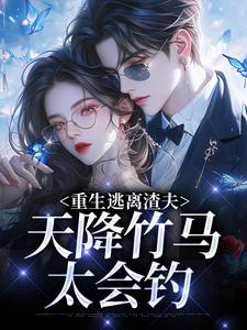 (全文)重生逃离渣夫，天降竹马太会钓姜矜贺祈年完结小说推荐重生逃离渣夫，天降竹马太会钓试读更新章节