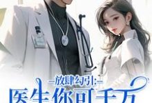 (全文)放肆勾引:医生你可千万别赖上我免费小说全本,余时许尔晴试读更新章节-荏苒文学