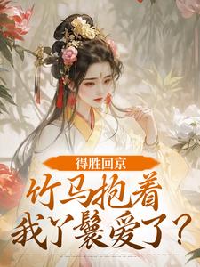 得胜回京，竹马抱着我丫鬟爱了？江辞岁陆朝年试读更新章节得胜回京，竹马抱着我丫鬟爱了？江辞岁陆朝年免费小说