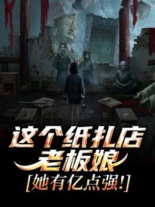 这个纸扎店老板娘，她有亿点强！完整版小说这个纸扎店老板娘，她有亿点强！(陈昭陈二狗)全章小说阅读