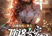(全文)直播鉴兽：兽主，你这女宠很开门呐林泉完结小说推荐直播鉴兽：兽主，你这女宠很开门呐试读更新章节-荏苒文学