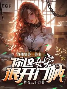 (全文)直播鉴兽：兽主，你这女宠很开门呐林泉小说推荐，直播鉴兽：兽主，你这女宠很开门呐全章小说阅读