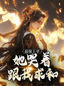 (全文)最强王爷：她哭着跟我求和（杨凡）免费小说最强王爷：她哭着跟我求和试读更新章节