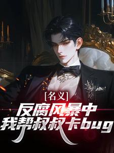 名义：反腐风暴中我帮叔叔卡bug祁明轩最新完结小说，名义：反腐风暴中我帮叔叔卡bug全本免费在线阅读