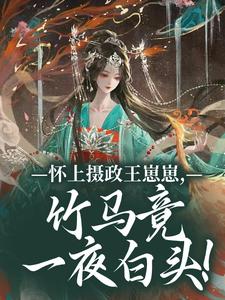 (全文)怀上摄政王崽崽，竹马竟一夜白头！江初月谢临渊小说推荐，怀上摄政王崽崽，竹马竟一夜白头！全章小说阅读