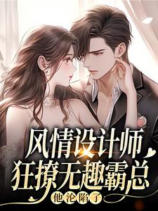 风情设计师狂撩无趣霸总，他沦陷了南音热门小说排行榜风情设计师狂撩无趣霸总，他沦陷了免费小说