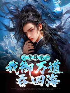 天龙珠拿后，我御万道吞四海完整版小说天龙珠拿后，我御万道吞四海(江尘)全章小说阅读