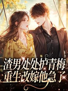 渣男处处护青梅，重生改嫁他急了（方毅）小说推荐渣男处处护青梅，重生改嫁他急了全章小说阅读