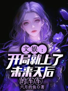 (全文)文娱：开局就上了未来天后的车车林羡小说推荐，文娱：开局就上了未来天后的车车全章小说阅读
