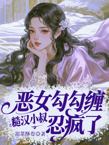 (全文)恶女勾勾缠，糙汉小叔忍疯了姜瑜婷小说推荐，恶女勾勾缠，糙汉小叔忍疯了全章小说阅读