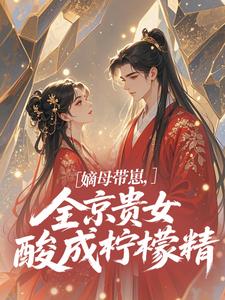 嫡母带崽，全京贵女酸成柠檬精​​最新章节阅读嫡母带崽，全京贵女酸成柠檬精​​(温柚柚)试读更新章节